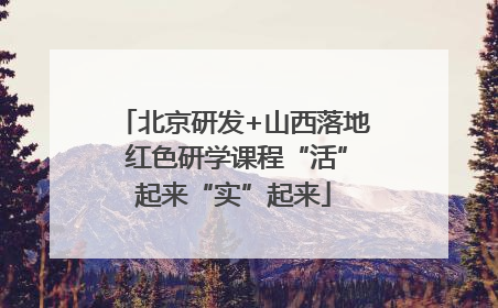北京研发+山西落地 红色研学课程“活”起来“实”起来