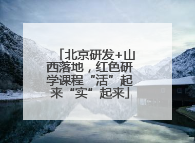 北京研发+山西落地，红色研学课程“活”起来“实”起来