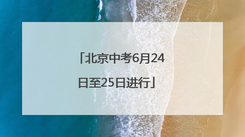 北京中考6月24日至25日进行