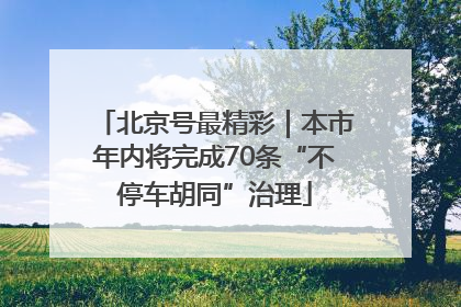 北京号最精彩｜本市年内将完成70条“不停车胡同”治理