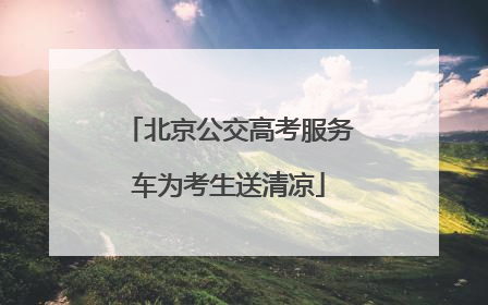 北京公交高考服务车为考生送清凉