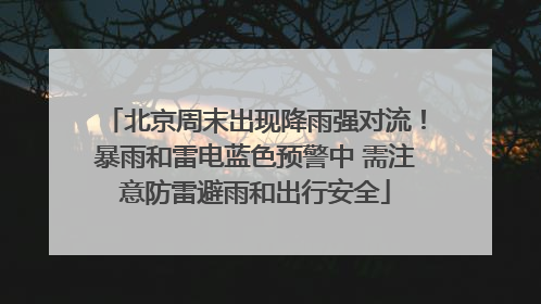 北京周末出现降雨强对流！暴雨和雷电蓝色预警中 需注意防雷避雨和出行安全