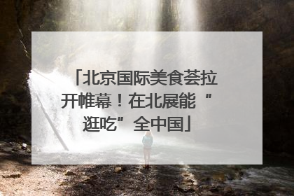 北京国际美食荟拉开帷幕！在北展能“逛吃”全中国