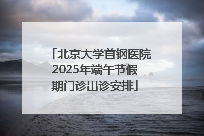 北京大学首钢医院2025年端午节假期门诊出诊安排