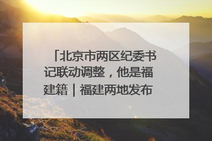北京市两区纪委书记联动调整，他是福建籍｜福建两地发布一批人事消息