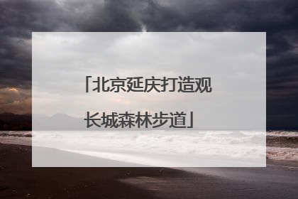 北京延庆打造观长城森林步道