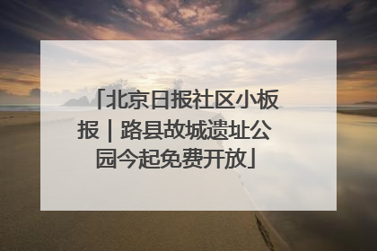 北京日报社区小板报｜路县故城遗址公园今起免费开放