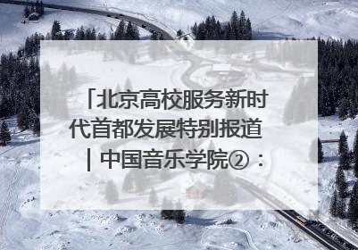 北京高校服务新时代首都发展特别报道｜中国音乐学院②：“中国音·中国乐·中国年”助力北京全国文化中心建设