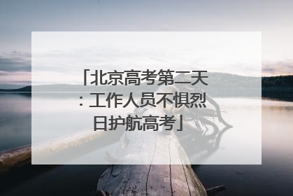 北京高考第二天：工作人员不惧烈日护航高考