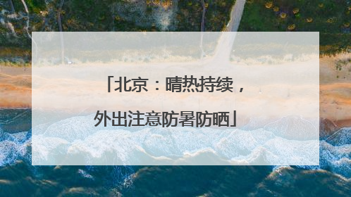 北京：晴热持续，外出注意防暑防晒