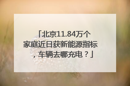 北京11.84万个家庭近日获新能源指标，车辆去哪充电？