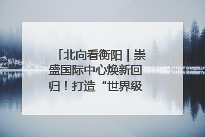 北向看衡阳｜崇盛国际中心焕新回归！打造“世界级美食主题公园”