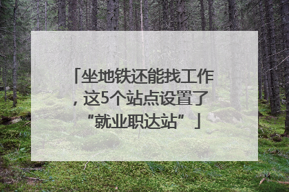 坐地铁还能找工作，这5个站点设置了“就业职达站”