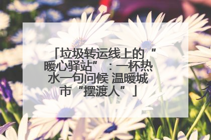 垃圾转运线上的“暖心驿站”：一杯热水一句问候 温暖城市“摆渡人”