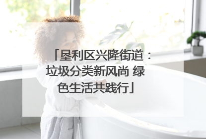 垦利区兴隆街道：垃圾分类新风尚 绿色生活共践行