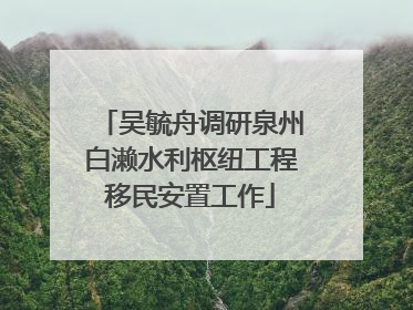 吴毓舟调研泉州白濑水利枢纽工程移民安置工作