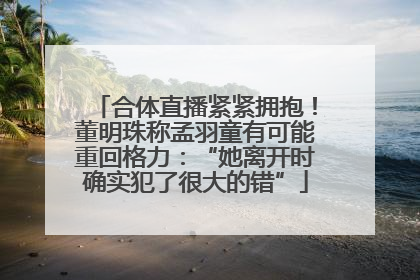 合体直播紧紧拥抱！董明珠称孟羽童有可能重回格力：“她离开时确实犯了很大的错”