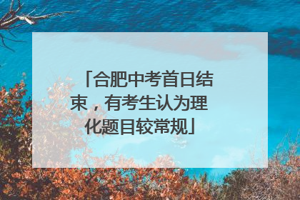 合肥中考首日结束，有考生认为理化题目较常规