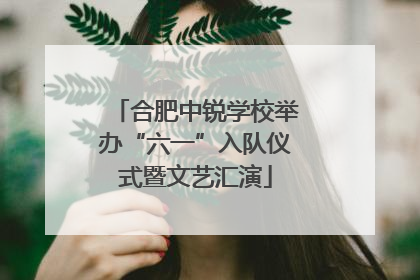 合肥中锐学校举办“六一”入队仪式暨文艺汇演