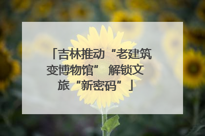 吉林推动“老建筑变博物馆” 解锁文旅“新密码”