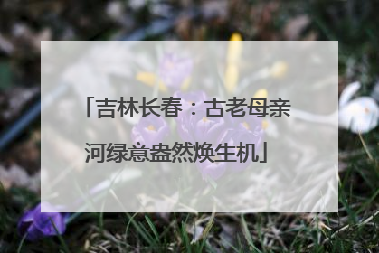 吉林长春：古老母亲河绿意盎然焕生机