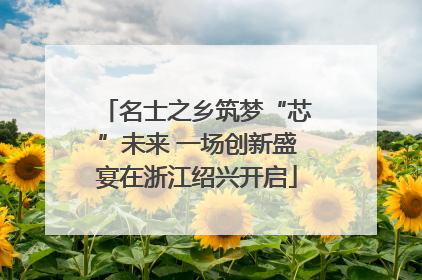 名士之乡筑梦“芯”未来 一场创新盛宴在浙江绍兴开启