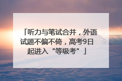 听力与笔试合并，外语试题不偏不倚，高考9日起进入“等级考”