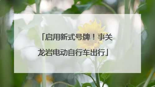 启用新式号牌！事关龙岩电动自行车出行