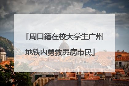 周口籍在校大学生广州地铁内勇救患病市民