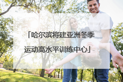 哈尔滨将建亚洲冬季运动高水平训练中心