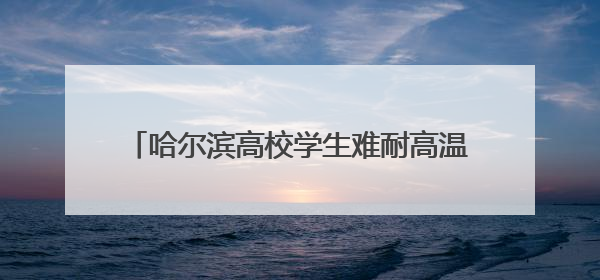 哈尔滨高校学生难耐高温在楼道睡觉，异常天气不能只靠学生“自己扛”