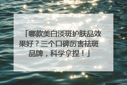 哪款美白淡斑护肤品效果好？三个口碑厉害祛斑品牌，科学拿捏！