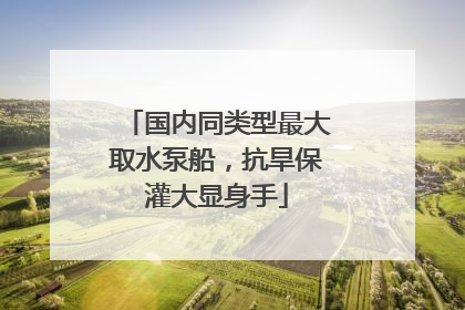 国内同类型最大取水泵船，抗旱保灌大显身手