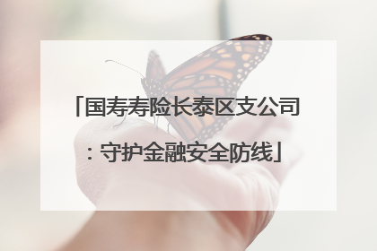 国寿寿险长泰区支公司：守护金融安全防线