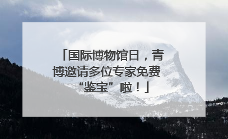 国际博物馆日，青博邀请多位专家免费“鉴宝”啦！