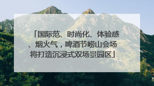 国际范、时尚化、体验感、烟火气，啤酒节崂山会场将打造沉浸式双场景园区