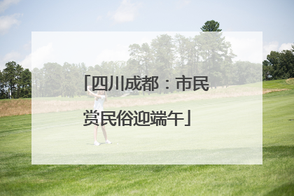 四川成都：市民赏民俗迎端午