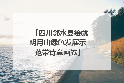 四川邻水县绘就明月山绿色发展示范带诗意画卷