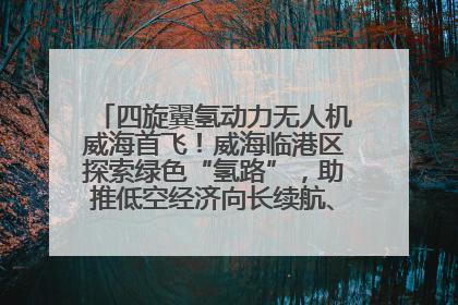 四旋翼氢动力无人机威海首飞！威海临港区探索绿色“氢路”，助推低空经济向长续航、大载重“进化”