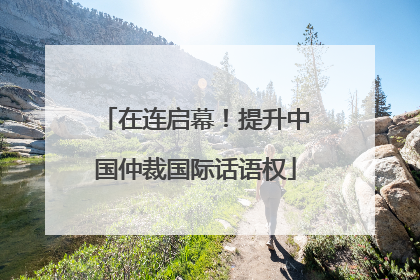 在连启幕！提升中国仲裁国际话语权