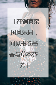在铜官窑国风乐园，闻见书卷墨香与草本芬芳