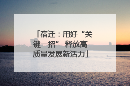 宿迁：用好“关键一招” 释放高质量发展新活力