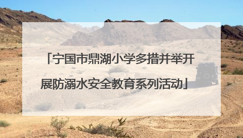 宁国市鼎湖小学多措并举开展防溺水安全教育系列活动