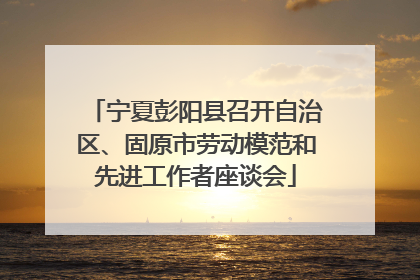 宁夏彭阳县召开自治区、固原市劳动模范和先进工作者座谈会