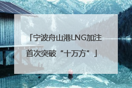 宁波舟山港LNG加注首次突破“十万方”