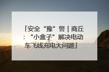 安全“豫”警｜商丘：“小盒子”解决电动车飞线充电大问题