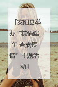 安阳县举办“粽情端午 香囊传情”主题活动