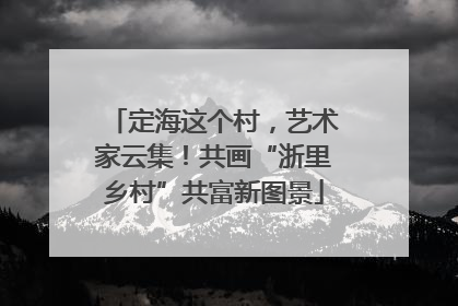 定海这个村，艺术家云集！共画“浙里乡村”共富新图景
