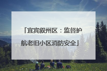 宜宾叙州区：监督护航老旧小区消防安全
