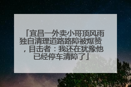 宜昌一外卖小哥顶风雨独自清理道路路障被爆赞，目击者：我还在犹豫他已经停车清障了